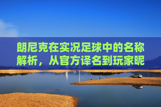 朗尼克在实况足球中的名称解析，从官方译名到玩家昵称，朗尼克在实况足球中的名称解析，从官方译名到玩家昵称