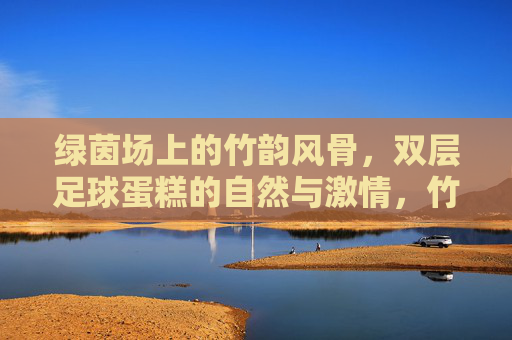 绿茵场上的竹韵风骨，双层足球蛋糕的自然与激情，竹韵风骨绿茵情，足球蛋糕自然激情