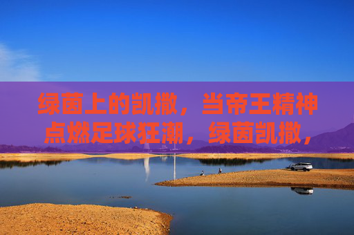 绿茵上的凯撒，当帝王精神点燃足球狂潮，绿茵凯撒，帝王精神点燃足球狂潮