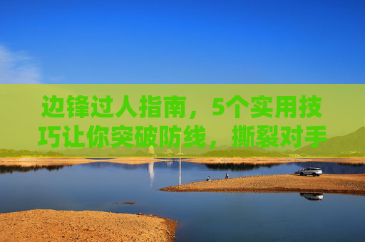 边锋过人指南，5个实用技巧让你突破防线，撕裂对手防线，边锋过人5技巧，突破防线撕裂对手