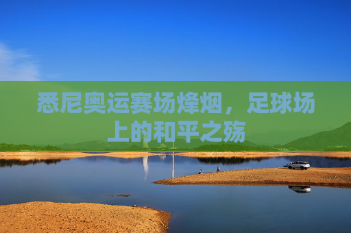 悉尼奥运赛场烽烟，足球场上的和平之殇