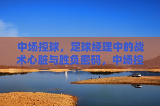 中场控球，足球经理中的战术心脏与胜负密码，中场控球，足球经理的战术心脏与胜负密码