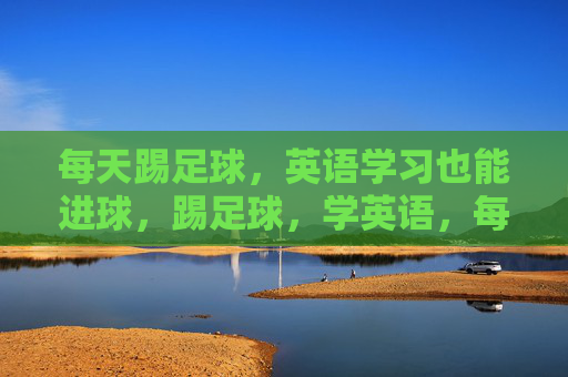 每天踢足球，英语学习也能进球，踢足球，学英语，每日双进球