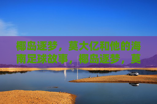 椰岛逐梦，莫大亿和他的海南足球故事，椰岛逐梦，莫大亿与海南足球故事