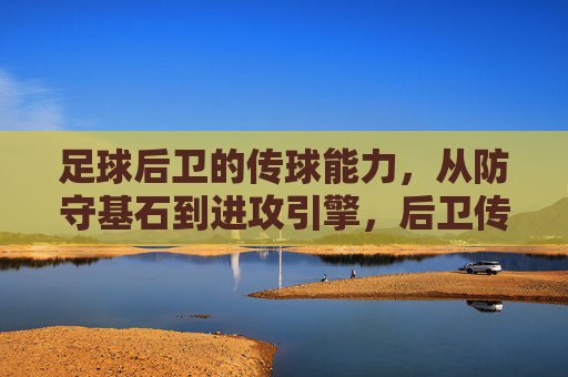 足球后卫的传球能力，从防守基石到进攻引擎，后卫传球，从防守基石到进攻引擎