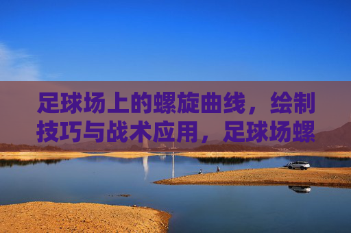 足球场上的螺旋曲线，绘制技巧与战术应用，足球场螺旋曲线，绘制技巧与战术应用