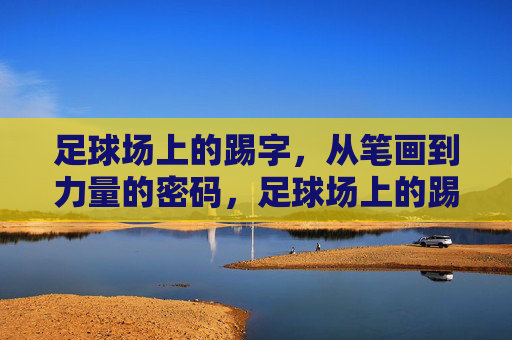 足球场上的踢字，从笔画到力量的密码，足球场上的踢字，笔画与力量的密码
