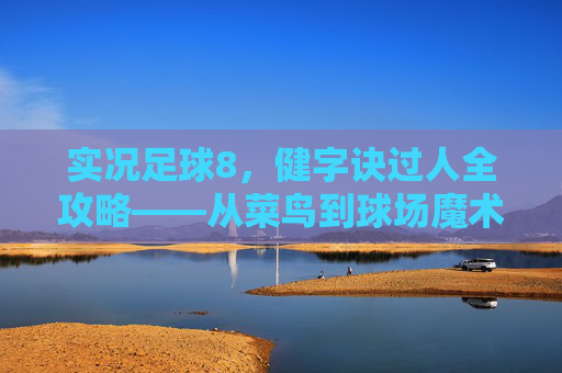 实况足球8，健字诀过人全攻略——从菜鸟到球场魔术师的蜕变，实况足球8健字诀过人全攻略——从菜鸟到球场魔术师的蜕变
