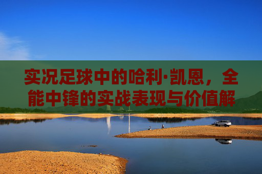 实况足球中的哈利·凯恩，全能中锋的实战表现与价值解析，实况足球哈利·凯恩，全能中锋实战表现与价值解析