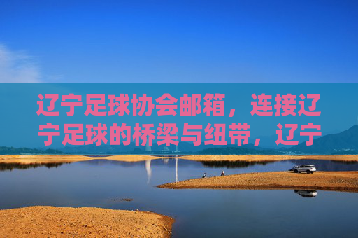 辽宁足球协会邮箱，连接辽宁足球的桥梁与纽带，辽宁足球协会邮箱，连接辽宁足球的桥梁纽带