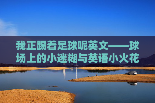 我正踢着足球呢英文——球场上的小迷糊与英语小火花，球场上的小迷糊与英语小火花