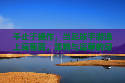 不止于操作，当足球手游遇上高智商，策略与运筹的绿茵博弈，高智商足球手游，策略运筹的绿茵博弈