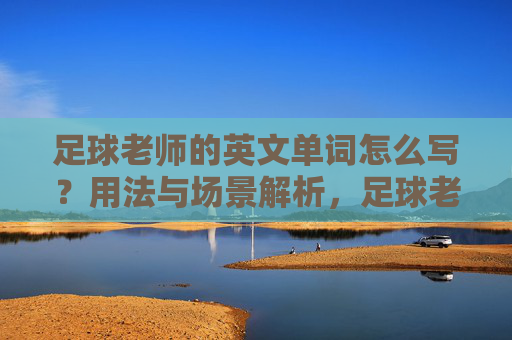 足球老师的英文单词怎么写？用法与场景解析，足球老师的英文单词写法、用法与场景解析