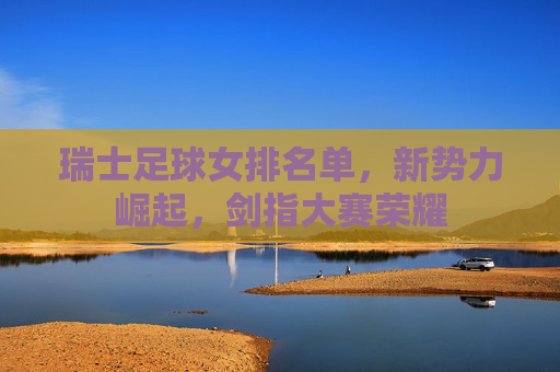 瑞士足球女排名单，新势力崛起，剑指大赛荣耀