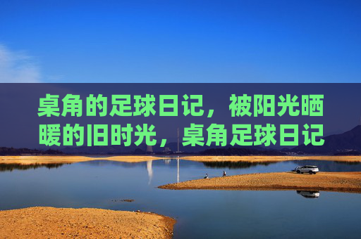 桌角的足球日记，被阳光晒暖的旧时光，桌角足球日记，暖阳旧时光
