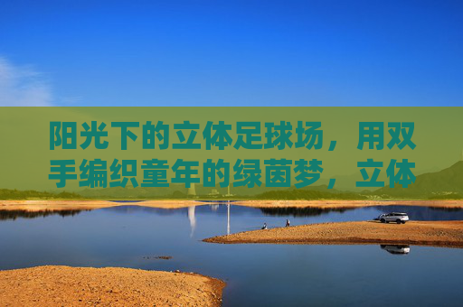 阳光下的立体足球场，用双手编织童年的绿茵梦，立体球场阳光暖，双手编织绿茵梦