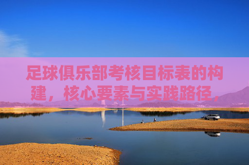 足球俱乐部考核目标表的构建，核心要素与实践路径，足球俱乐部考核目标表构建，核心要素与实践路径