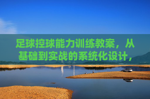 足球控球能力训练教案，从基础到实战的系统化设计，足球控球能力系统化训练教案，从基础到实战