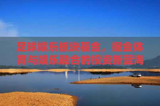 足球娱乐板块基金，掘金体育与娱乐融合的投资新蓝海，足球娱乐基金，掘金体育与娱乐融合的投资新蓝海