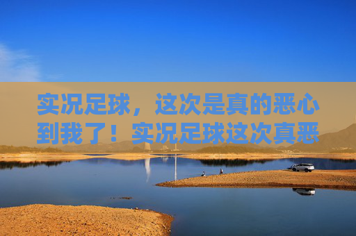 实况足球，这次是真的恶心到我了！实况足球这次真恶心到我了！