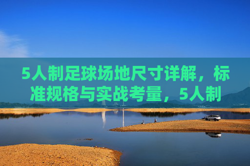 5人制足球场地尺寸详解，标准规格与实战考量，5人制足球场地尺寸详解，标准规格与实战考量
