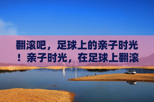 翻滚吧，足球上的亲子时光！亲子时光，在足球上翻滚