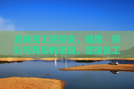 足球员工资预支，额度、规则与背后的逻辑，足球员工资预支，额度、规则与背后逻辑