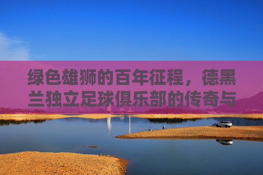 绿色雄狮的百年征程，德黑兰独立足球俱乐部的传奇与荣光，德黑兰独立，绿色雄狮的百年传奇与荣光