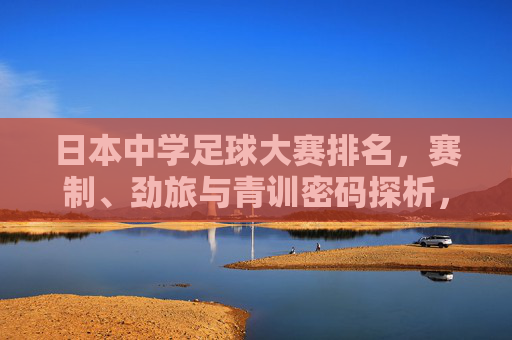 日本中学足球大赛排名，赛制、劲旅与青训密码探析，日本中学足球大赛，赛制、排名、劲旅与青训密码探析