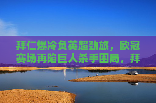 拜仁爆冷负英超劲旅，欧冠赛场再陷巨人杀手困局，拜仁欧冠爆冷负英超劲旅，再陷巨人杀手困局