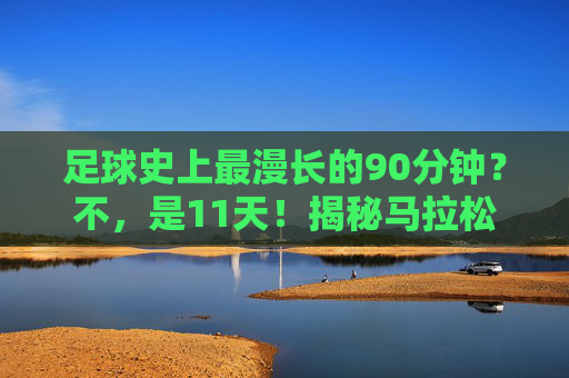 足球史上最漫长的90分钟？不，是11天！揭秘马拉松式足球赛背后的故事，11天足球马拉松，揭秘史上最漫长赛事背后的故事