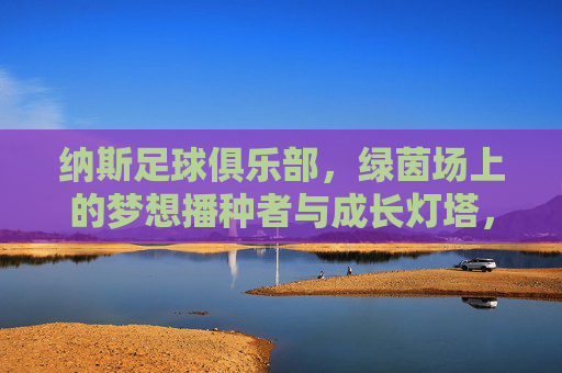纳斯足球俱乐部，绿茵场上的梦想播种者与成长灯塔，纳斯足球俱乐部，绿茵场的梦想播种者与成长灯塔