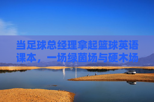 当足球总经理拿起篮球英语课本，一场绿茵场与硬木场的语言碰撞，足球经理与篮球课本，绿茵硬木的语言碰撞