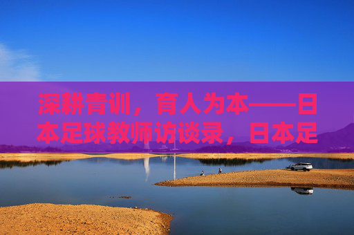 深耕青训，育人为本——日本足球教师访谈录，日本足球教师，深耕青训，育人为本