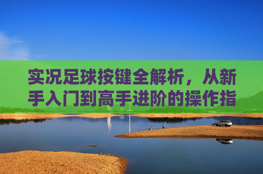 实况足球按键全解析，从新手入门到高手进阶的操作指南，实况足球按键全解析，新手入门到高手进阶操作指南