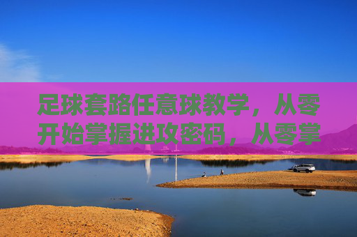 足球套路任意球教学，从零开始掌握进攻密码，从零掌握足球套路任意球进攻密码