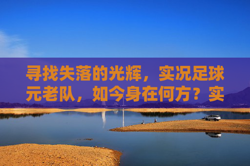 寻找失落的光辉，实况足球元老队，如今身在何方？实况足球元老队，失落光辉今何在？