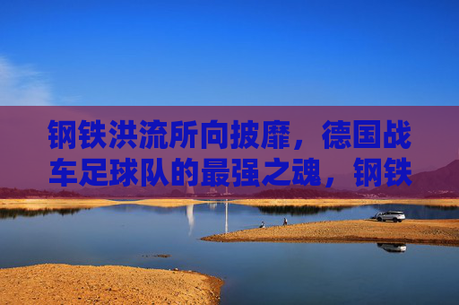 钢铁洪流所向披靡，德国战车足球队的最强之魂，钢铁洪流，德国战车的最强之魂
