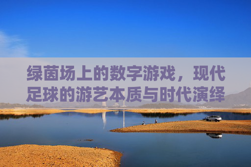 绿茵场上的数字游戏，现代足球的游艺本质与时代演绎，绿茵数字游戏，现代足球的游艺本质与时代演绎