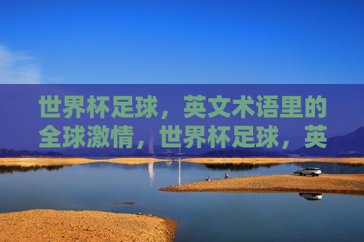 世界杯足球,英文术语里的全球激情,世界杯足球,英文术语里的全球激情脉动 世界杯足球,英文术语里的全球激情,世界杯足球,英文术语里的全球激情脉动