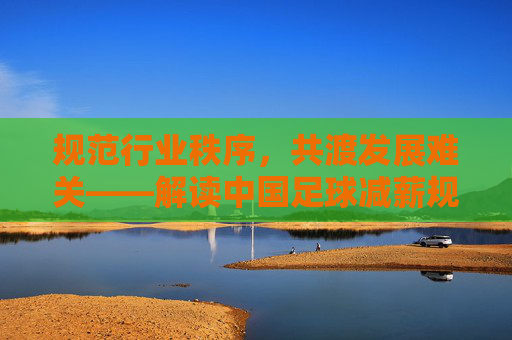 规范行业秩序,共渡发展难关——解读中国足球减薪规定文件,中国足球减薪规定,规范秩序共渡难关 规范行业秩序,共渡发展难关——解读中国足球减薪规定文件,中国足球减薪规定,规范秩序共渡难关