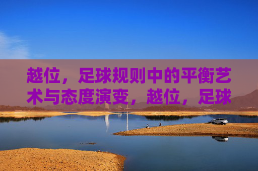 越位，足球规则中的平衡艺术与态度演变，越位，足球规则的平衡艺术与态度演变