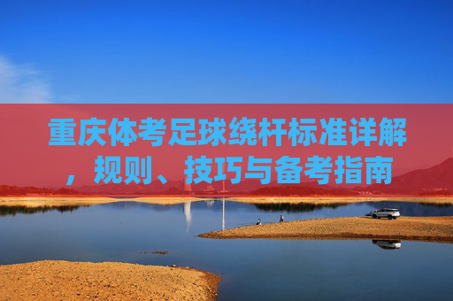 重庆体考足球绕杆标准详解，规则、技巧与备考指南