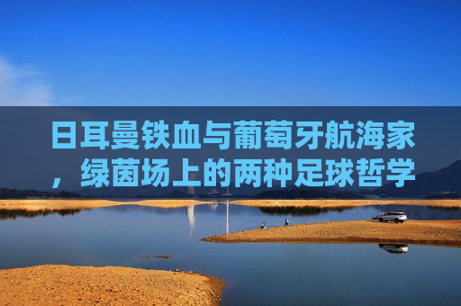 日耳曼铁血与葡萄牙航海家，绿茵场上的两种足球哲学，日耳曼铁血与葡萄牙航海家，绿茵场上的双足球哲学