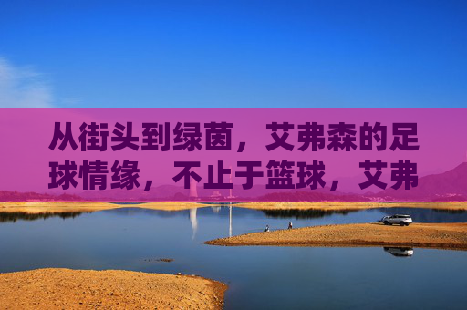 从街头到绿茵,艾弗森的足球情缘,不止于篮球,艾弗森,从街头到绿茵,足球情缘不止篮球 从街头到绿茵,艾弗森的足球情缘,不止于篮球,艾弗森,从街头到绿茵,足球情缘不止篮球