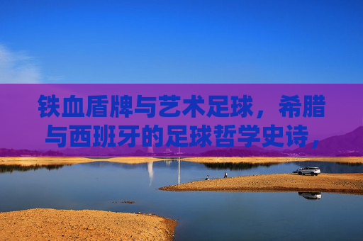铁血盾牌与艺术足球，希腊与西班牙的足球哲学史诗，铁血盾牌与艺术足球，希腊西班牙的足球哲学史诗