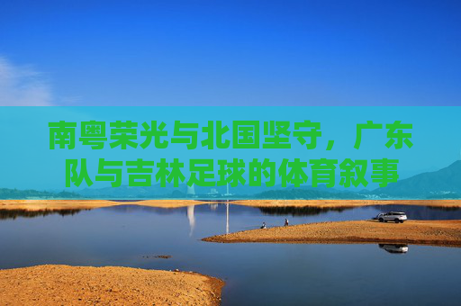 南粤荣光与北国坚守，广东队与吉林足球的体育叙事