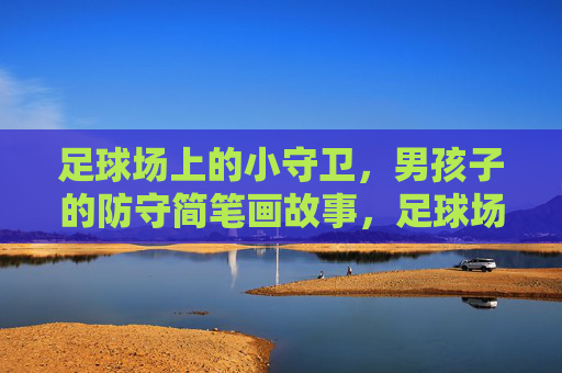 足球场上的小守卫，男孩子的防守简笔画故事，足球场上的小守卫，男孩防守简笔画故事