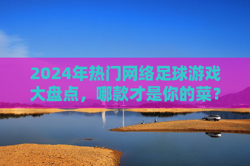 2024年热门网络足球游戏大盘点，哪款才是你的菜？2024年热门网络足球游戏大盘点，哪款是你的菜？