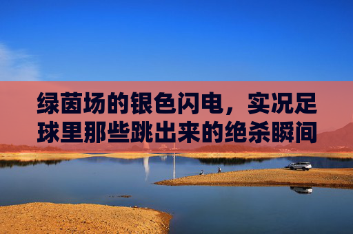 绿茵场的银色闪电，实况足球里那些跳出来的绝杀瞬间，实况足球，绿茵场银色闪电的绝杀瞬间